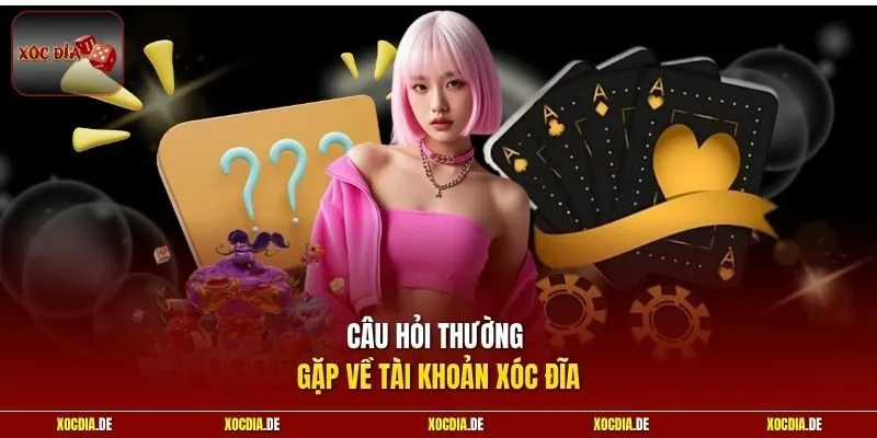 Câu hỏi thường gặp về tài khoản Xóc Đĩa